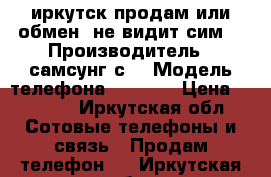  иркутск продам или обмен  не видит сим  › Производитель ­ самсунг с4 › Модель телефона ­ 9 500 › Цена ­ 3 000 - Иркутская обл. Сотовые телефоны и связь » Продам телефон   . Иркутская обл.